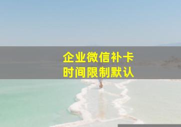 企业微信补卡时间限制默认