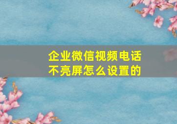 企业微信视频电话不亮屏怎么设置的