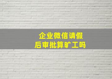 企业微信请假后审批算旷工吗