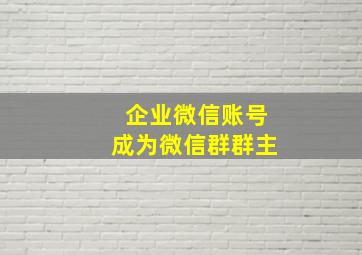 企业微信账号成为微信群群主