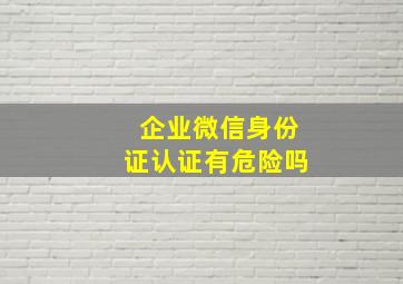 企业微信身份证认证有危险吗