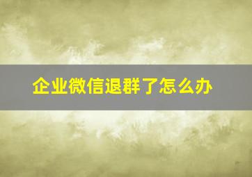 企业微信退群了怎么办