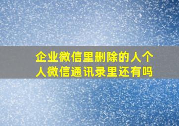 企业微信里删除的人个人微信通讯录里还有吗