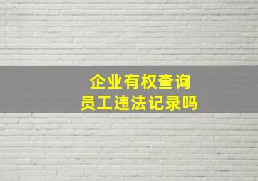 企业有权查询员工违法记录吗