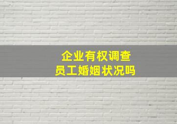 企业有权调查员工婚姻状况吗