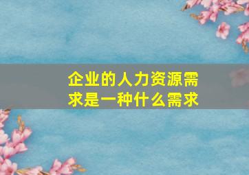 企业的人力资源需求是一种什么需求