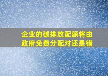 企业的碳排放配额将由政府免费分配对还是错