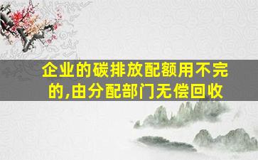 企业的碳排放配额用不完的,由分配部门无偿回收