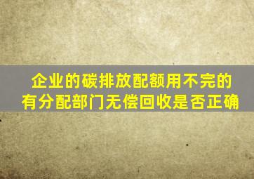 企业的碳排放配额用不完的有分配部门无偿回收是否正确