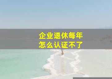 企业退休每年怎么认证不了