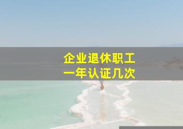 企业退休职工一年认证几次