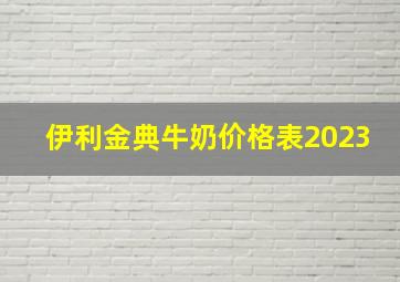 伊利金典牛奶价格表2023