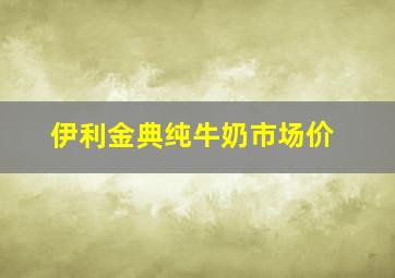 伊利金典纯牛奶市场价