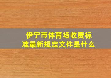 伊宁市体育场收费标准最新规定文件是什么