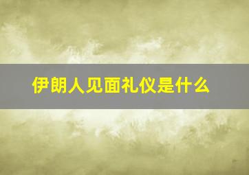 伊朗人见面礼仪是什么