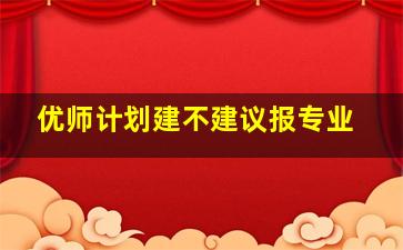 优师计划建不建议报专业