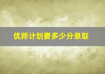 优师计划要多少分录取