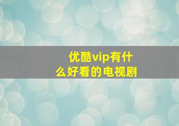 优酷vip有什么好看的电视剧