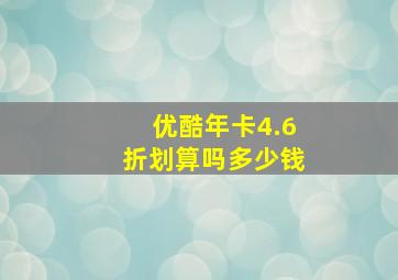 优酷年卡4.6折划算吗多少钱