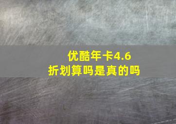 优酷年卡4.6折划算吗是真的吗