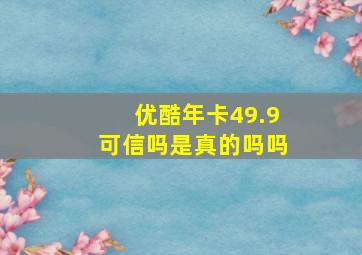 优酷年卡49.9可信吗是真的吗吗