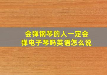 会弹钢琴的人一定会弹电子琴吗英语怎么说