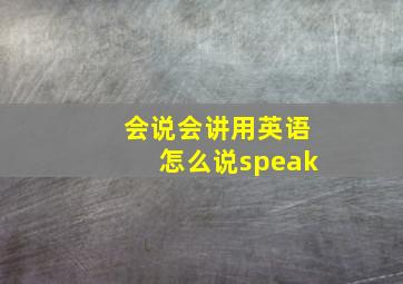 会说会讲用英语怎么说speak