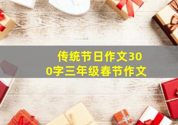 传统节日作文300字三年级春节作文