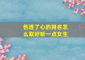 伤透了心的网名怎么取好听一点女生