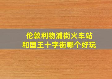 伦敦利物浦街火车站和国王十字街哪个好玩