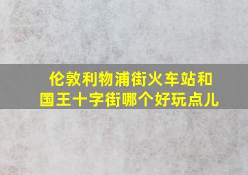 伦敦利物浦街火车站和国王十字街哪个好玩点儿