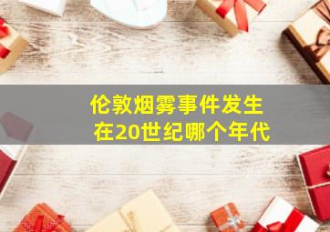 伦敦烟雾事件发生在20世纪哪个年代