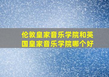 伦敦皇家音乐学院和英国皇家音乐学院哪个好