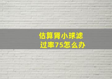 估算肾小球滤过率75怎么办