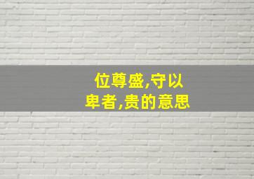 位尊盛,守以卑者,贵的意思