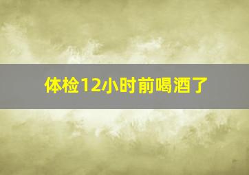 体检12小时前喝酒了