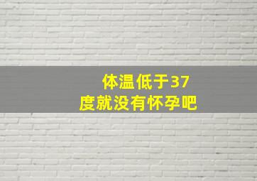 体温低于37度就没有怀孕吧