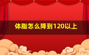 体脂怎么降到120以上