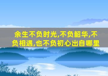 余生不负时光,不负韶华,不负相遇,也不负初心出自哪里