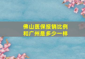 佛山医保报销比例和广州是多少一样