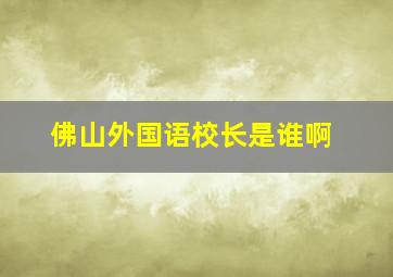 佛山外国语校长是谁啊