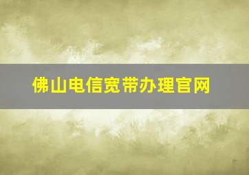 佛山电信宽带办理官网