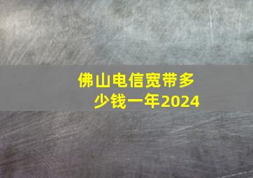 佛山电信宽带多少钱一年2024