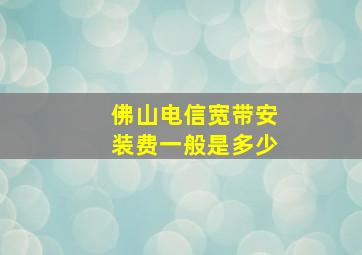 佛山电信宽带安装费一般是多少