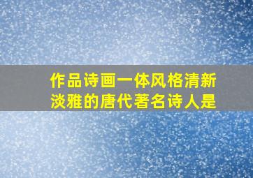 作品诗画一体风格清新淡雅的唐代著名诗人是