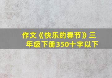 作文《快乐的春节》三年级下册350十字以下