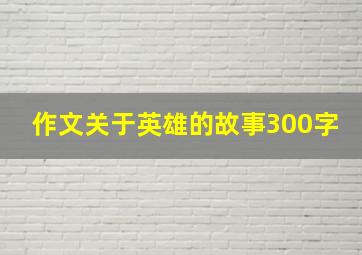 作文关于英雄的故事300字