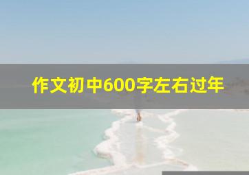 作文初中600字左右过年