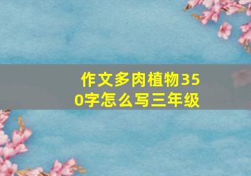 作文多肉植物350字怎么写三年级