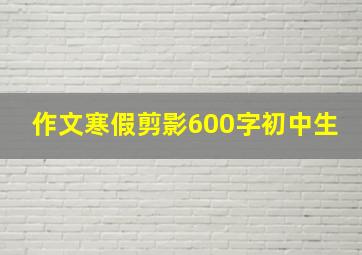 作文寒假剪影600字初中生